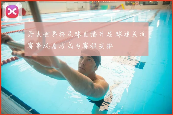 丹麦世界杯足球直播开启 球迷关注赛事观看方式与赛程安排