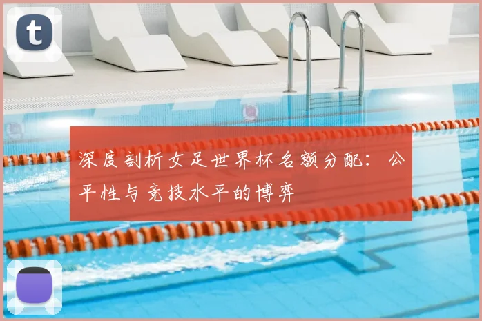 深度剖析女足世界杯名额分配:公平性与竞技水平的博弈