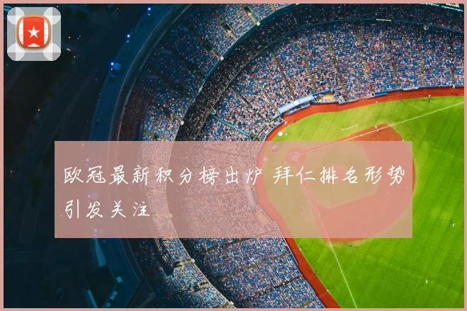 欧冠最新积分榜出炉 拜仁排名形势引发关注