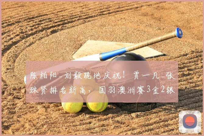 陈柏阳_刘毅跪地庆祝!贾一凡_张殊贤排名新高,国羽澳洲赛3金2银