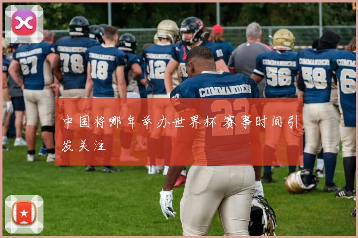 中国将哪年举办世界杯 赛事时间引发关注