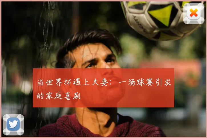 当世界杯遇上夫妻:一场球赛引发的家庭喜剧