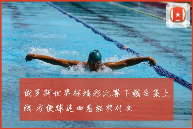 俄罗斯世界杯精彩比赛下载合集上线 方便球迷回看经典对决
