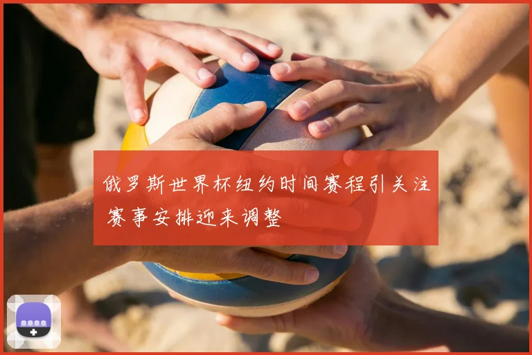 俄罗斯世界杯纽约时间赛程引关注 赛事安排迎来调整
