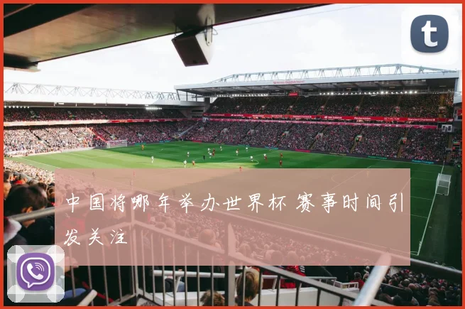 中国将哪年举办世界杯 赛事时间引发关注