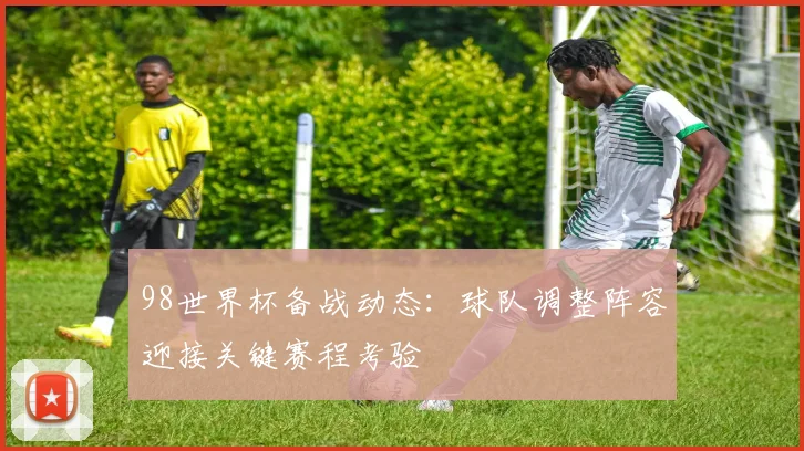 98世界杯备战动态:球队调整阵容迎接关键赛程考验