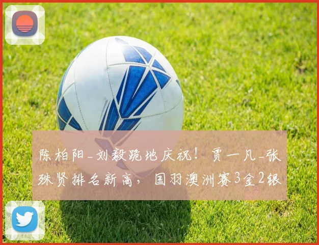 陈柏阳_刘毅跪地庆祝!贾一凡_张殊贤排名新高,国羽澳洲赛3金2银