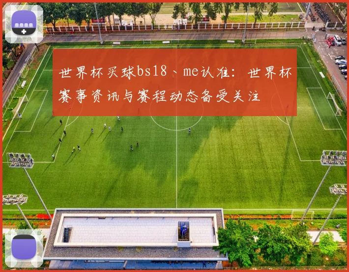 世界杯买球bs18丶me认准：世界杯赛事资讯与赛程动态备受关注