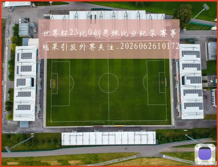 世界杯23比0创悬殊比分纪录 赛事结果引发外界关注_20260626101728