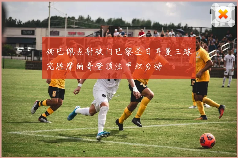 姆巴佩点射破门巴黎圣日耳曼三球完胜摩纳哥登顶法甲积分榜