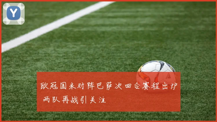 欧冠国米对阵巴萨次回合赛程出炉 两队再战引关注