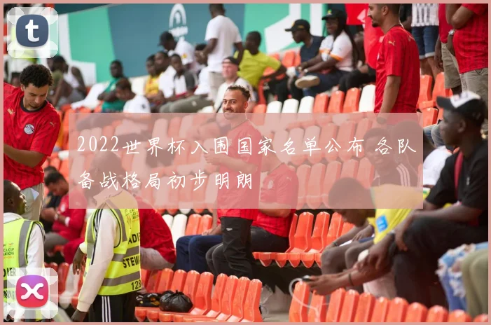 2022世界杯入围国家名单公布 各队备战格局初步明朗