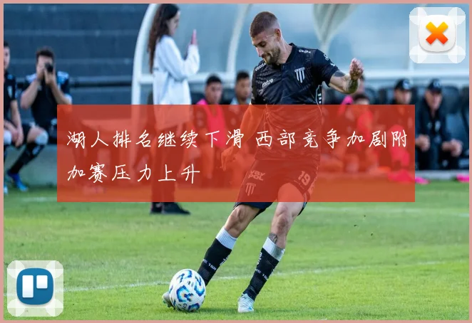 湖人排名继续下滑 西部竞争加剧附加赛压力上升