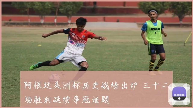 阿根廷美洲杯历史战绩出炉 三十二场胜利延续争冠话题