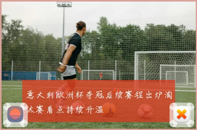 意大利欧洲杯夺冠后续赛程出炉淘汰赛看点持续升温