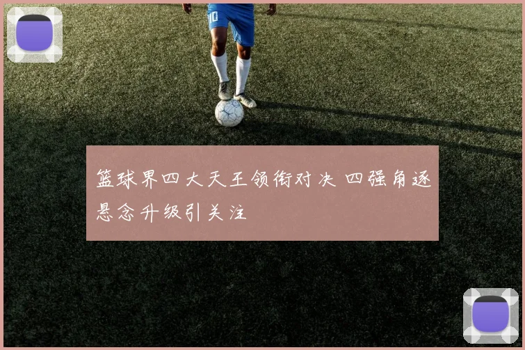 篮球界四大天王领衔对决 四强角逐悬念升级引关注