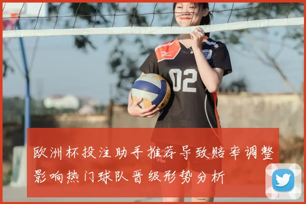欧洲杯投注助手推荐导致赔率调整影响热门球队晋级形势分析
