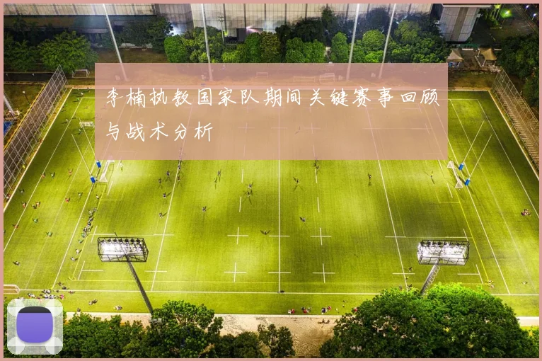 李楠执教国家队期间关键赛事回顾与战术分析