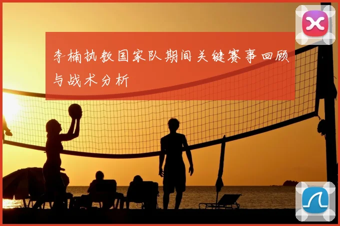 李楠执教国家队期间关键赛事回顾与战术分析