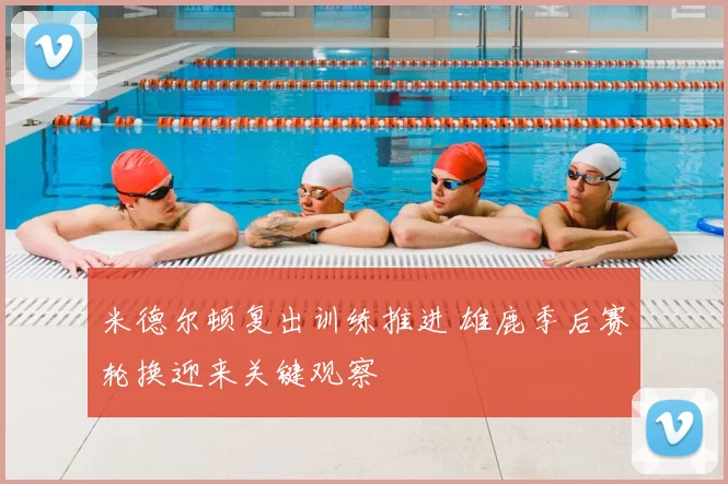 米德尔顿复出训练推进 雄鹿季后赛轮换迎来关键观察