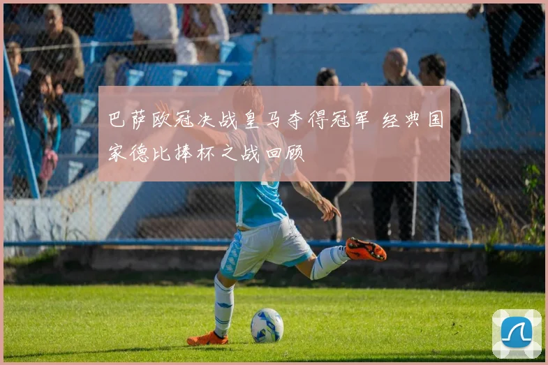 巴萨欧冠决战皇马夺得冠军 经典国家德比捧杯之战回顾