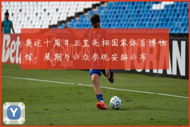 奥运十周年玉玺亮相国家体育博物馆，展期与公众参观安排公布