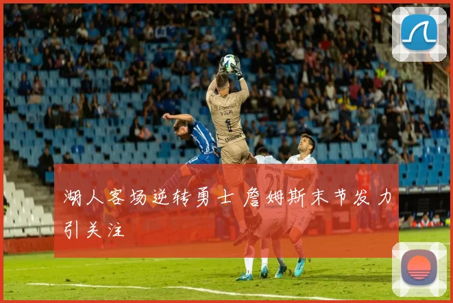 湖人客场逆转勇士 詹姆斯末节发力引关注