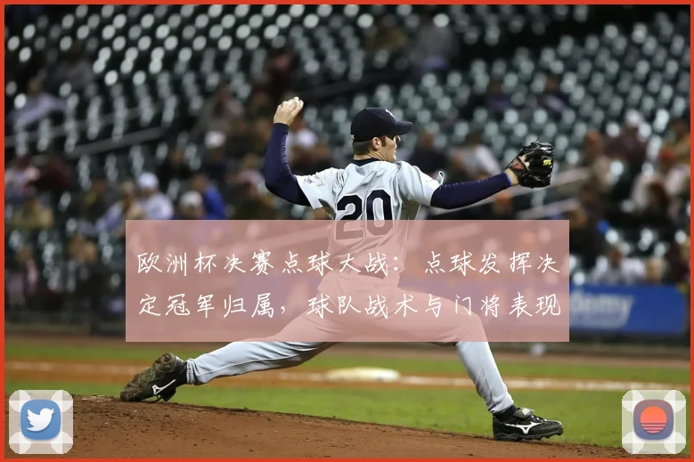 欧洲杯决赛点球大战：点球发挥决定冠军归属，球队战术与门将表现成焦点