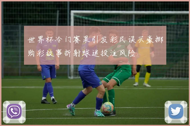 世界杯冷门赛果引发彩民误买豪掷购彩故事折射球迷投注风险