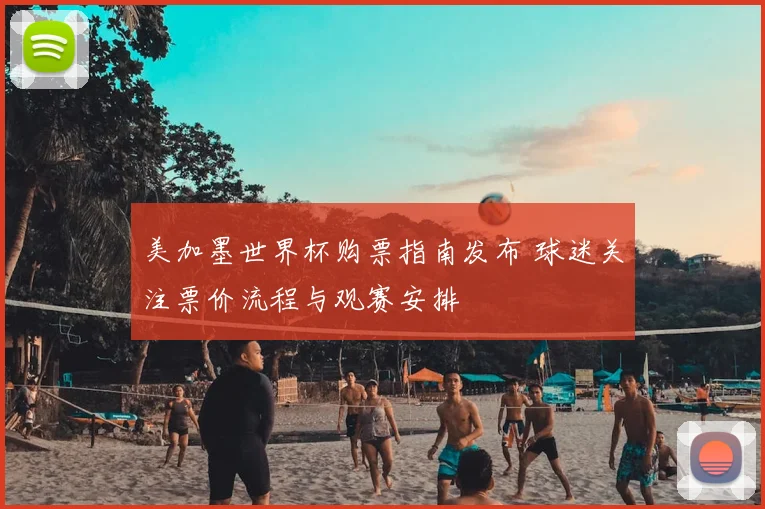 美加墨世界杯购票指南发布 球迷关注票价流程与观赛安排