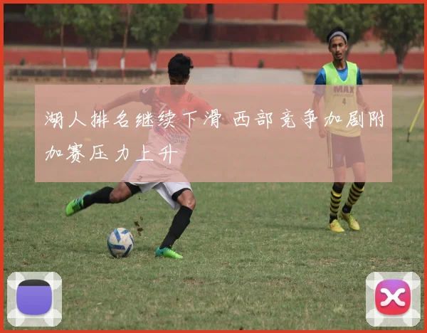 湖人排名继续下滑 西部竞争加剧附加赛压力上升