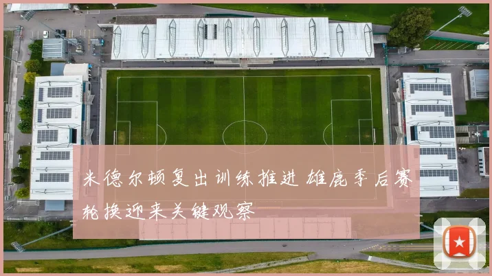 米德尔顿复出训练推进 雄鹿季后赛轮换迎来关键观察