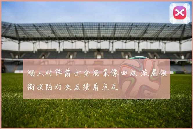 湖人对阵爵士全场录像回放 浓眉领衔攻防对决后续看点足