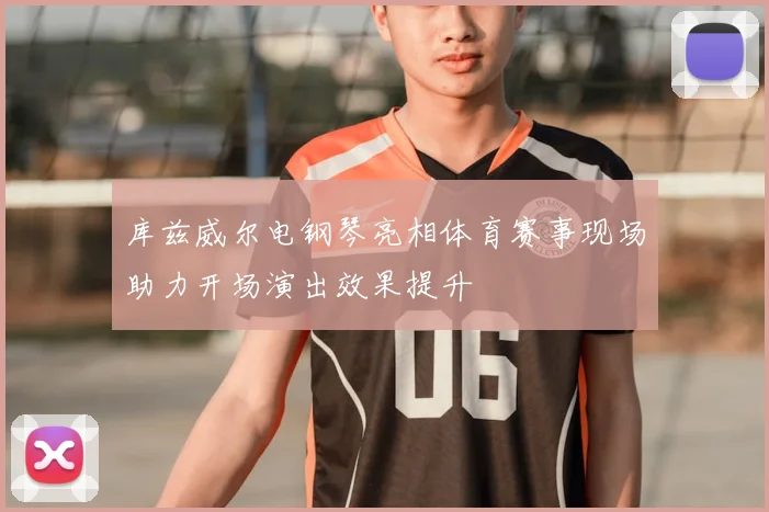 库兹威尔电钢琴亮相体育赛事现场助力开场演出效果提升