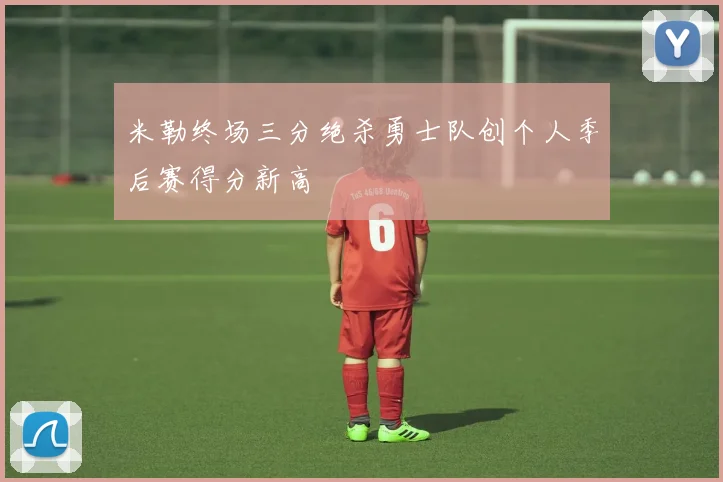 米勒终场三分绝杀勇士队创个人季后赛得分新高