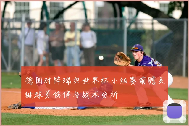 德国对阵瑞典世界杯小组赛前瞻关键球员伤停与战术分析