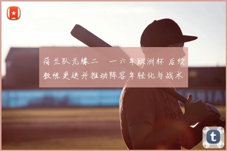 荷兰队无缘二〇一六年欧洲杯 后续教练更迭并推动阵容年轻化与战术调整