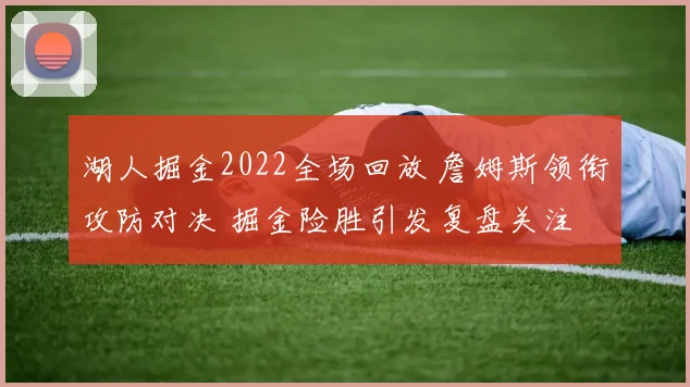 湖人掘金2022全场回放 詹姆斯领衔攻防对决 掘金险胜引发复盘关注