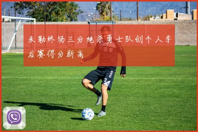 米勒终场三分绝杀勇士队创个人季后赛得分新高