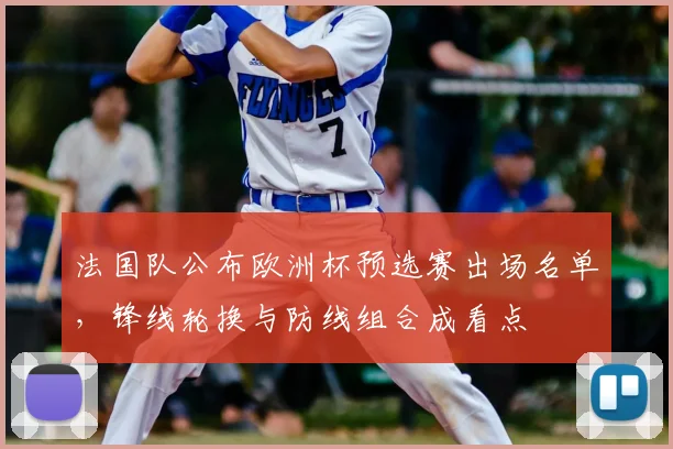法国队公布欧洲杯预选赛出场名单，锋线轮换与防线组合成看点
