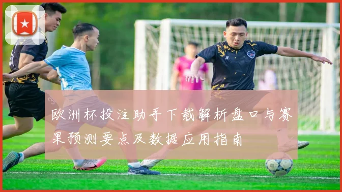 欧洲杯投注助手下载解析盘口与赛果预测要点及数据应用指南