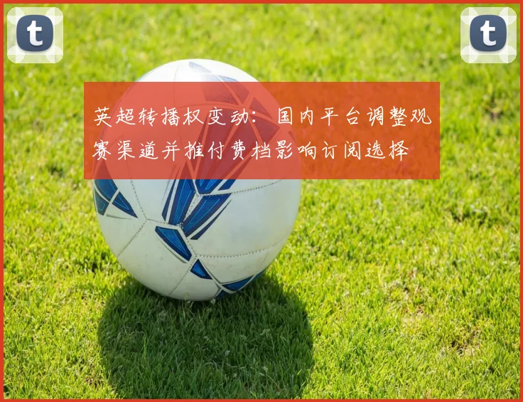 英超转播权变动：国内平台调整观赛渠道并推付费档影响订阅选择