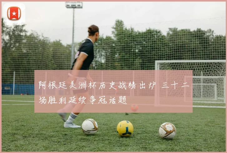 阿根廷美洲杯历史战绩出炉 三十二场胜利延续争冠话题