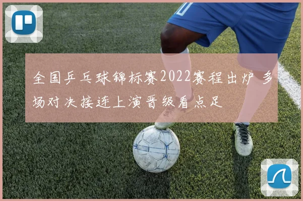 全国乒乓球锦标赛2022赛程出炉 多场对决接连上演晋级看点足