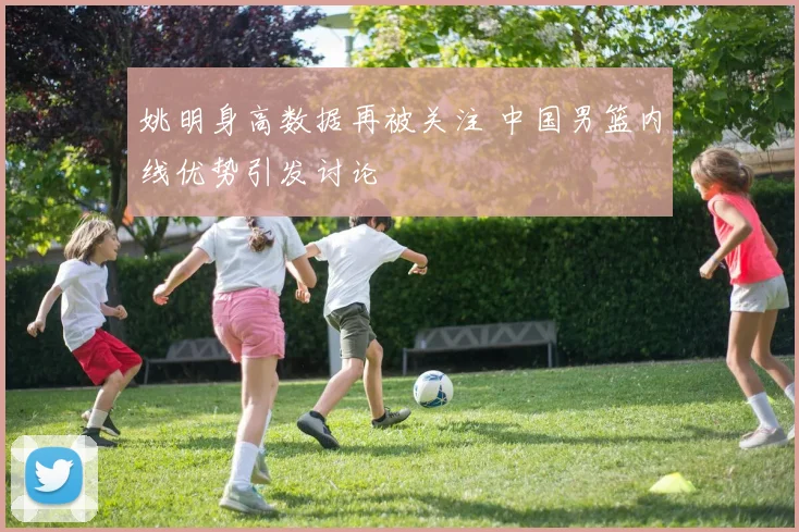 姚明身高数据再被关注 中国男篮内线优势引发讨论