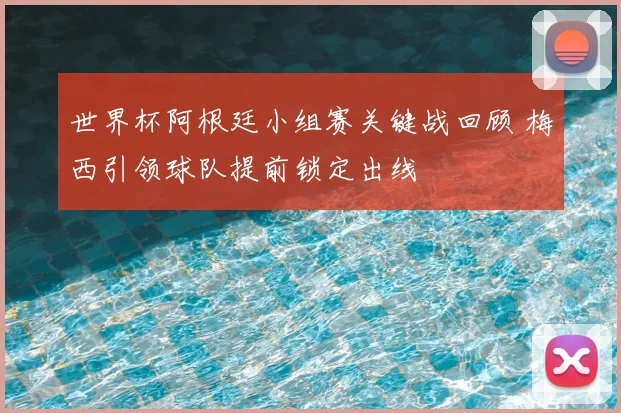 世界杯阿根廷小组赛关键战回顾 梅西引领球队提前锁定出线