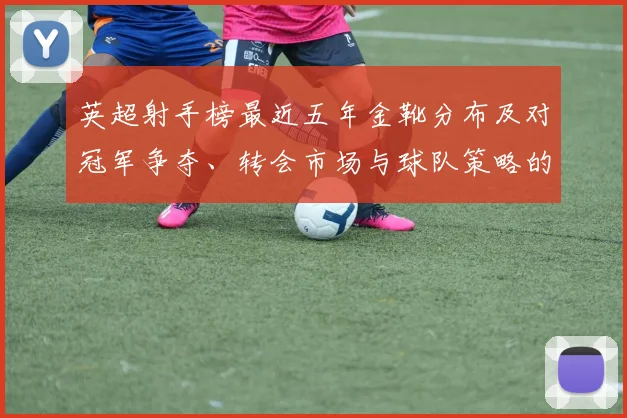 英超射手榜最近五年金靴分布及对冠军争夺、转会市场与球队策略的影响