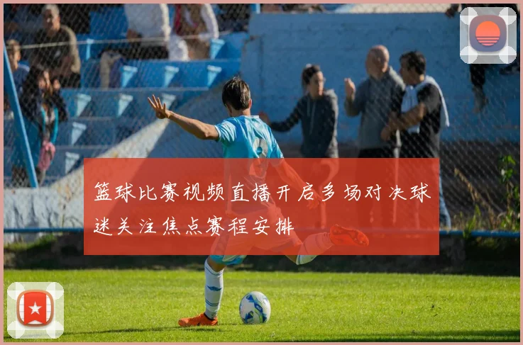 篮球比赛视频直播开启多场对决球迷关注焦点赛程安排