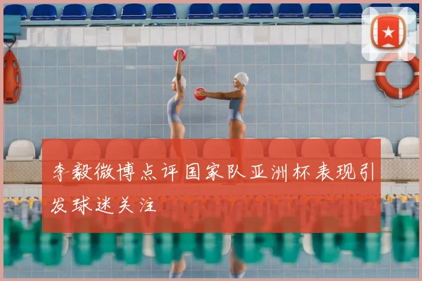 李毅微博点评国家队亚洲杯表现引发球迷关注