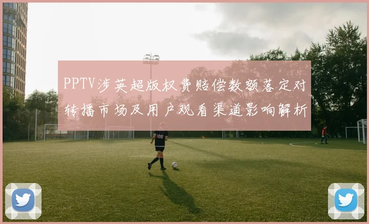 PPTV涉英超版权费赔偿数额落定对转播市场及用户观看渠道影响解析